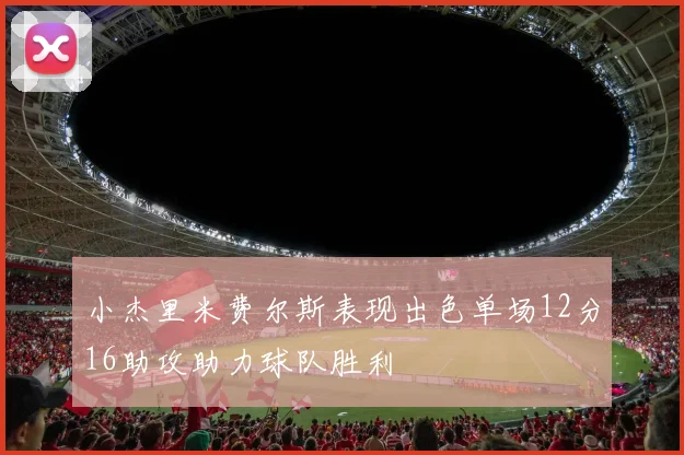 小杰里米费尔斯表现出色单场12分16助攻助力球队胜利