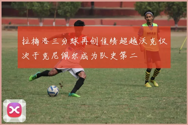 拉梅洛三分球再创佳绩超越沃克仅次于克尼佩尔成为队史第二