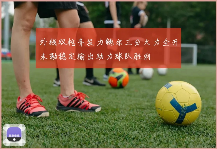 外线双枪齐发力鲍尔三分火力全开米勒稳定输出助力球队胜利