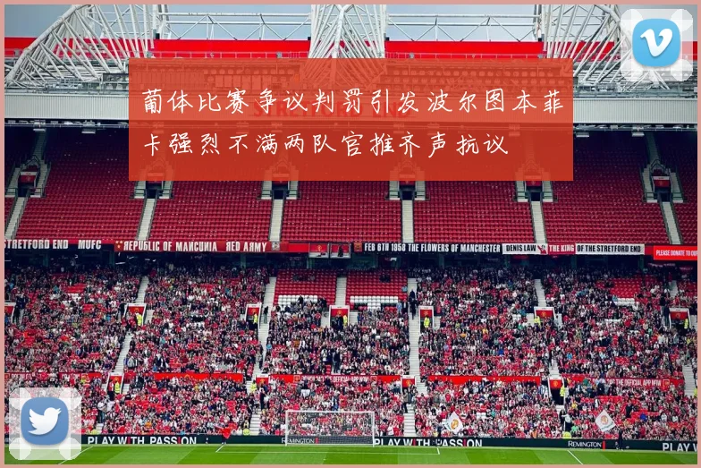 葡体比赛争议判罚引发波尔图本菲卡强烈不满两队官推齐声抗议