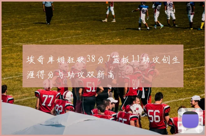 埃奇库姆狂砍38分7篮板11助攻创生涯得分与助攻双新高
