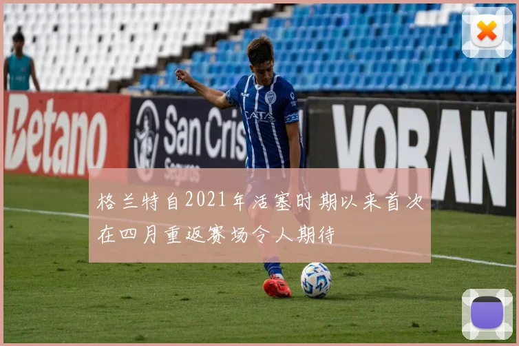 格兰特自2021年活塞时期以来首次在四月重返赛场令人期待