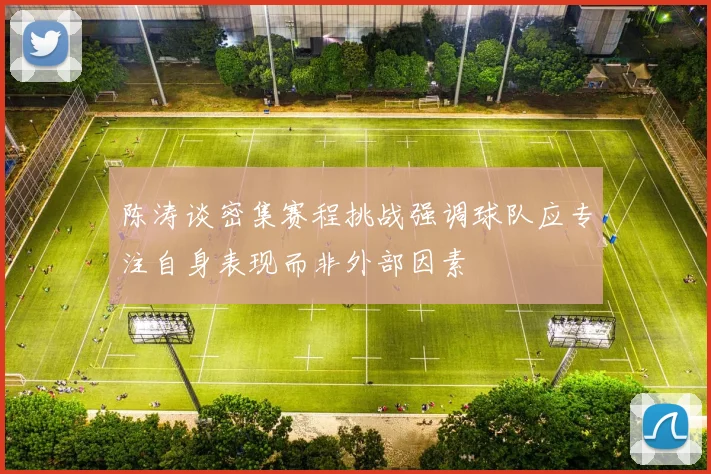 陈涛谈密集赛程挑战强调球队应专注自身表现而非外部因素