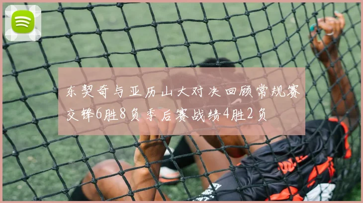 东契奇与亚历山大对决回顾常规赛交锋6胜8负季后赛战绩4胜2负