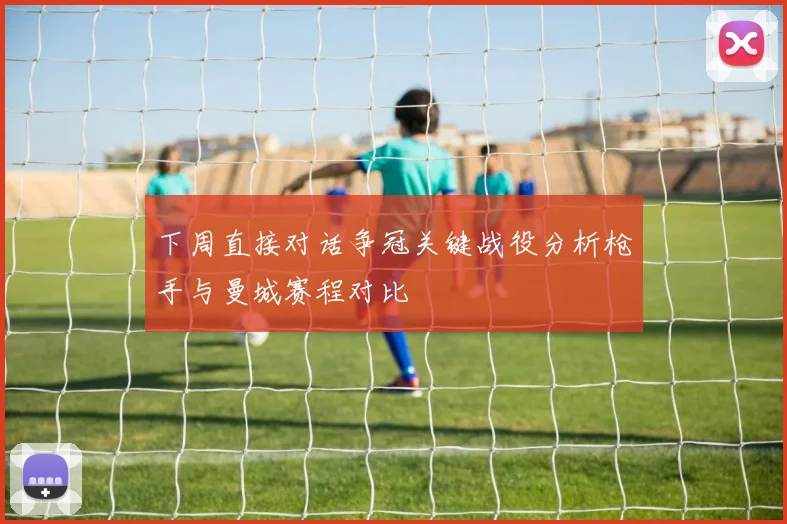 下周直接对话争冠关键战役分析枪手与曼城赛程对比
