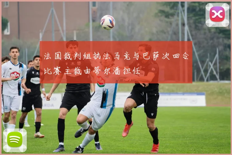 法国裁判组执法马竞与巴萨次回合比赛主裁由蒂尔潘担任