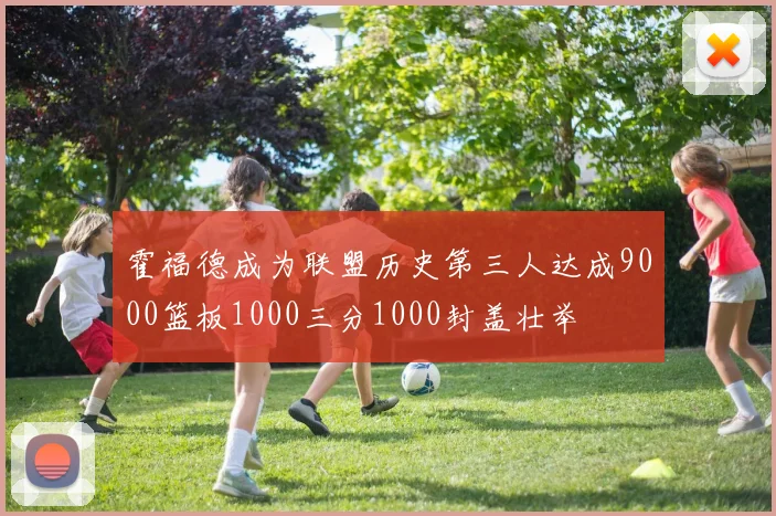 霍福德成为联盟历史第三人达成9000篮板1000三分1000封盖壮举