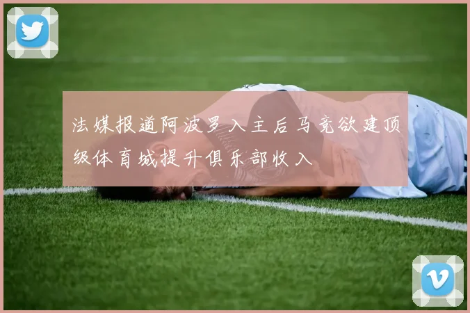 法媒报道阿波罗入主后马竞欲建顶级体育城提升俱乐部收入