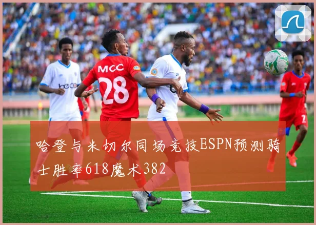 哈登与米切尔同场竞技ESPN预测骑士胜率618魔术382