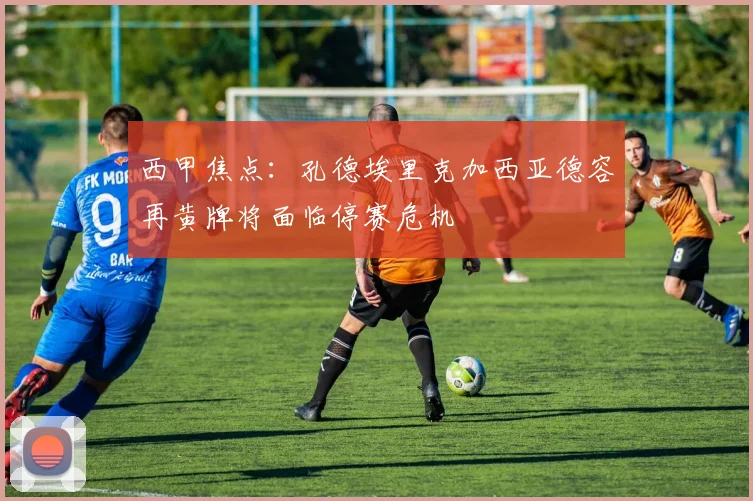 西甲焦点：孔德埃里克加西亚德容再黄牌将面临停赛危机