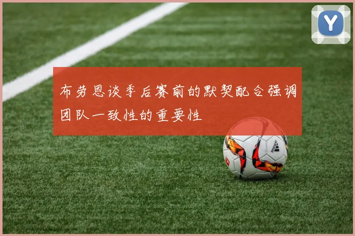 布劳恩谈季后赛前的默契配合强调团队一致性的重要性