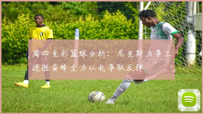 周四竞彩篮球分析：尼克斯力争三连胜黄蜂全力以赴争取反弹