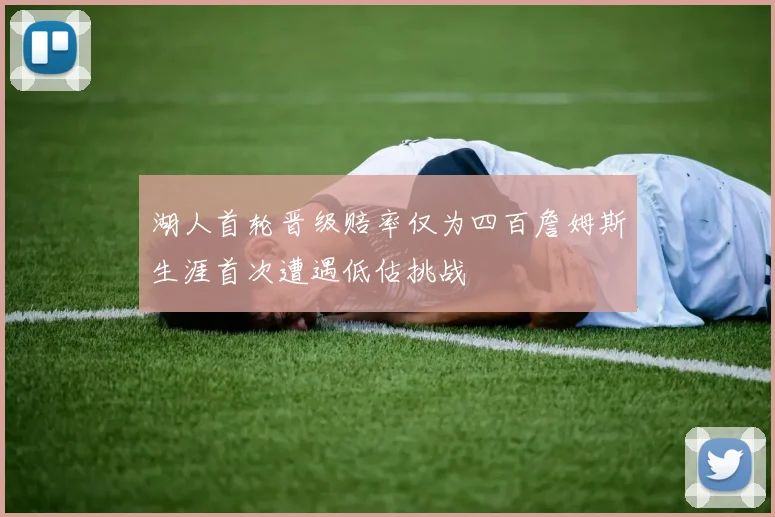 湖人首轮晋级赔率仅为四百詹姆斯生涯首次遭遇低估挑战