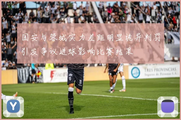 国安与蓉城实力差距明显诡异判罚引发争议进球影响比赛结果