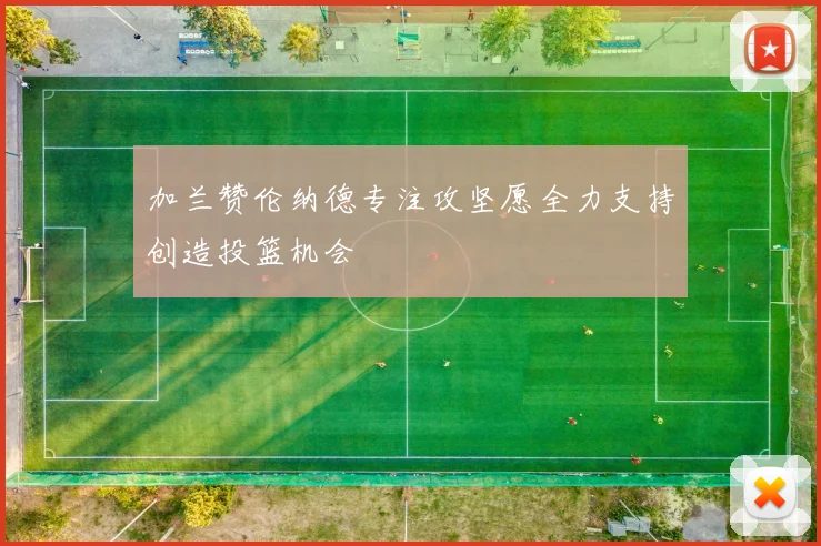 加兰赞伦纳德专注攻坚愿全力支持创造投篮机会