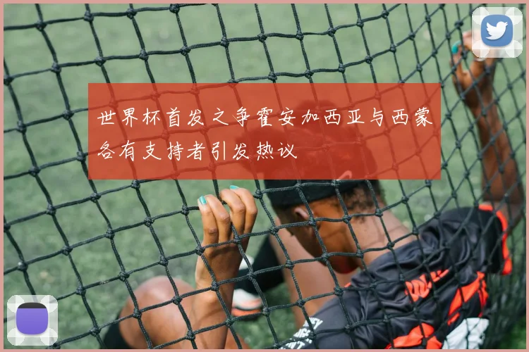 世界杯首发之争霍安加西亚与西蒙各有支持者引发热议