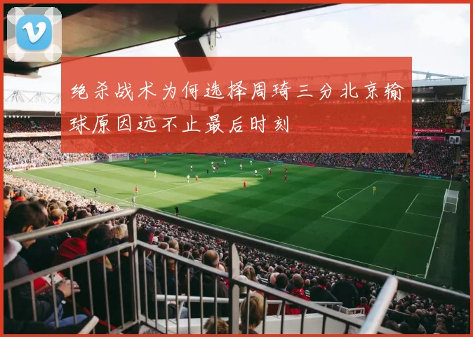 绝杀战术为何选择周琦三分北京输球原因远不止最后时刻