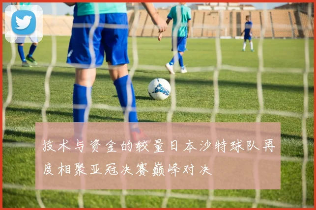 技术与资金的较量日本沙特球队再度相聚亚冠决赛巅峰对决