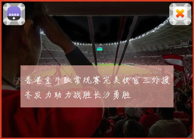 香港金牛队常规赛完美收官三外援齐发力助力战胜长沙勇胜
