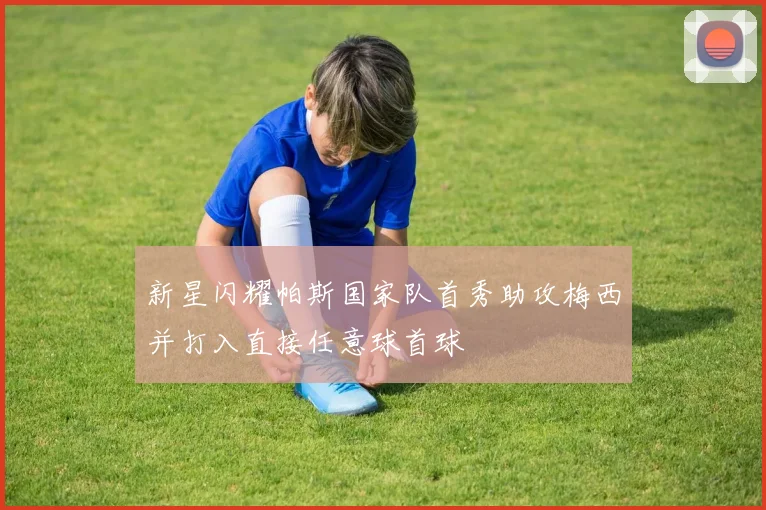 新星闪耀帕斯国家队首秀助攻梅西并打入直接任意球首球