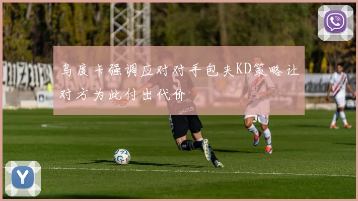 乌度卡强调应对对手包夹KD策略让对方为此付出代价