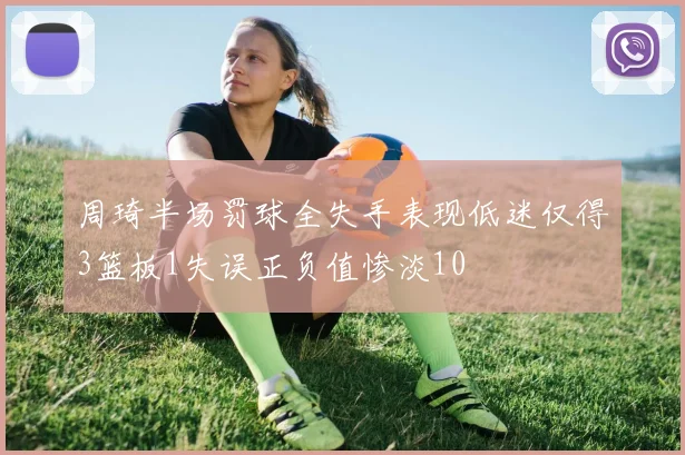 周琦半场罚球全失手表现低迷仅得3篮板1失误正负值惨淡10