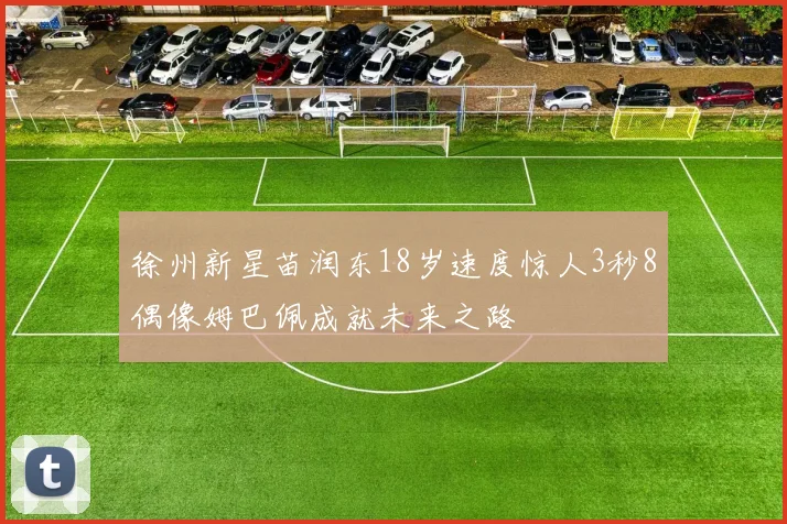 徐州新星苗润东18岁速度惊人3秒8偶像姆巴佩成就未来之路