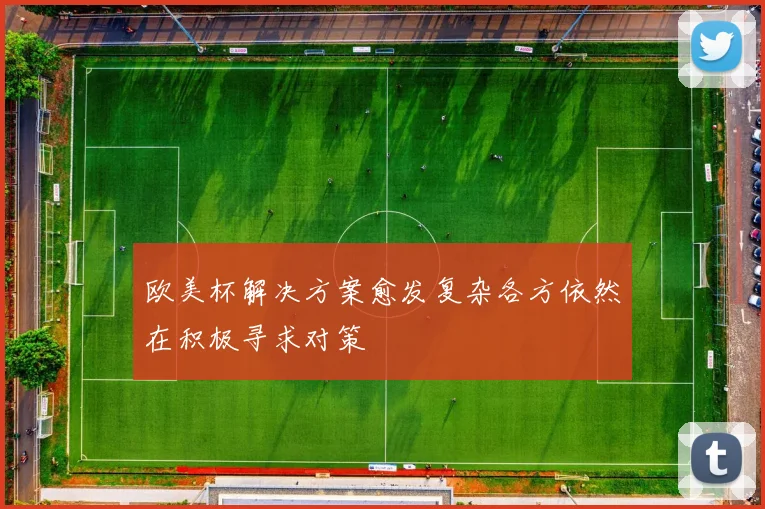 欧美杯解决方案愈发复杂各方依然在积极寻求对策