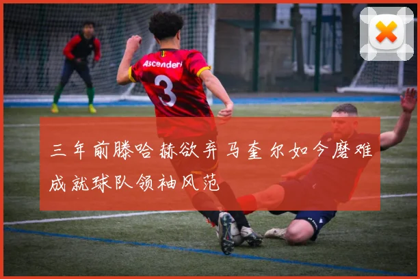 三年前滕哈赫欲弃马奎尔如今磨难成就球队领袖风范