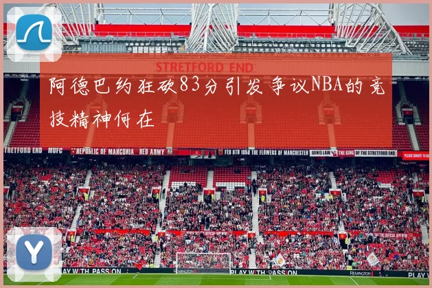 阿德巴约狂砍83分引发争议NBA的竞技精神何在