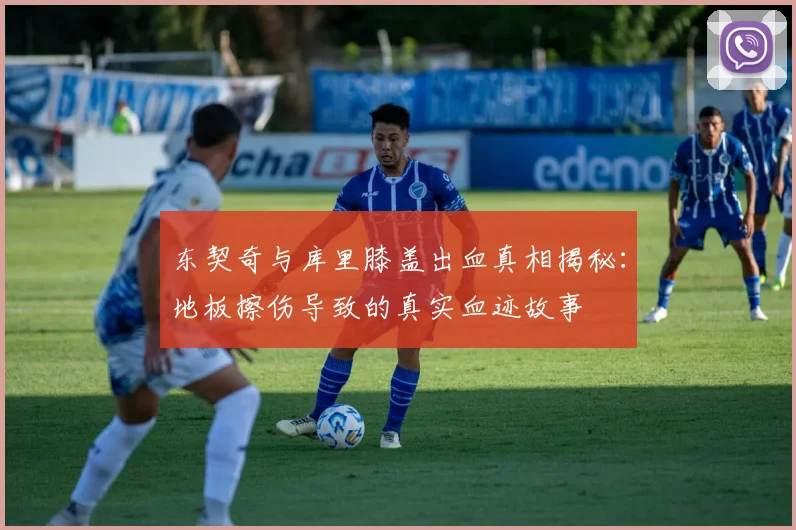 东契奇与库里膝盖出血真相揭秘：地板擦伤导致的真实血迹故事