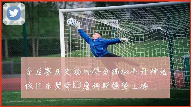 季后赛历史场均得分揭秘乔丹神话依旧东契奇KD詹姆斯强势上榜