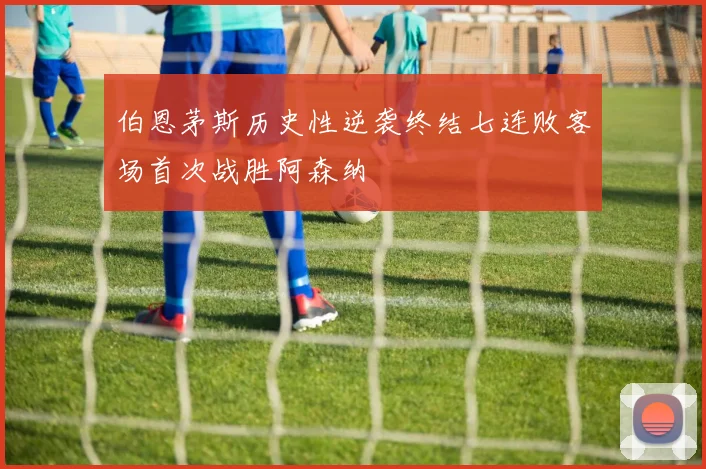 伯恩茅斯历史性逆袭终结七连败客场首次战胜阿森纳