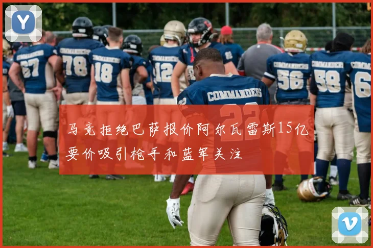马竞拒绝巴萨报价阿尔瓦雷斯15亿要价吸引枪手和蓝军关注