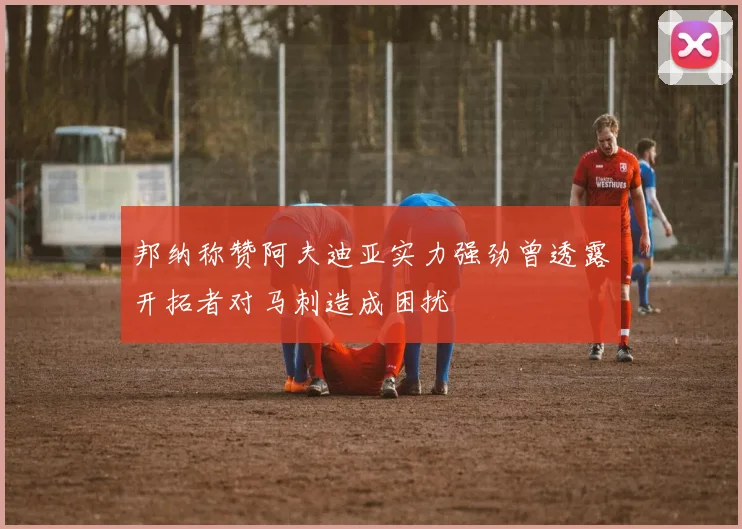 邦纳称赞阿夫迪亚实力强劲曾透露开拓者对马刺造成困扰