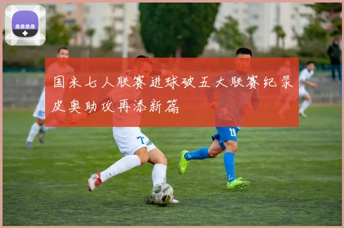 国米七人联赛进球破五大联赛纪录皮奥助攻再添新篇