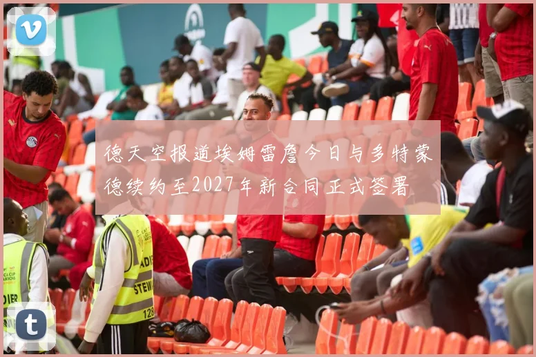 德天空报道埃姆雷詹今日与多特蒙德续约至2027年新合同正式签署