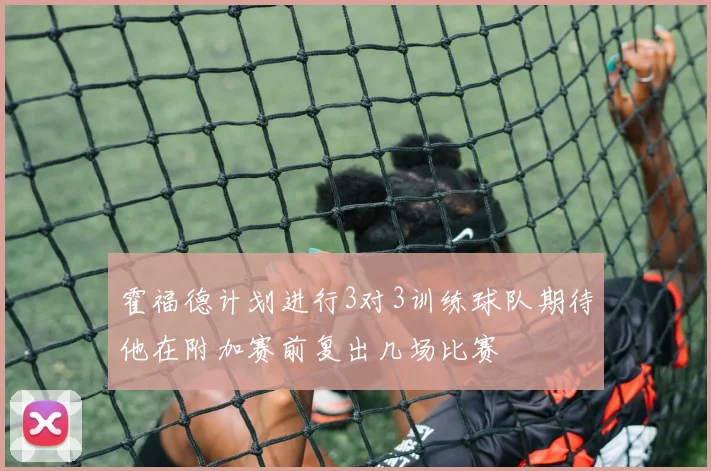 霍福德计划进行3对3训练球队期待他在附加赛前复出几场比赛
