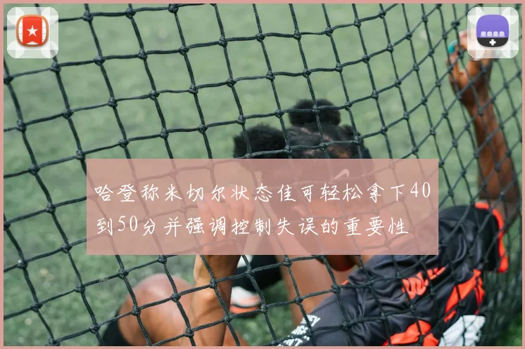 哈登称米切尔状态佳可轻松拿下40到50分并强调控制失误的重要性