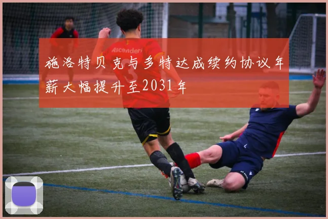 施洛特贝克与多特达成续约协议年薪大幅提升至2031年