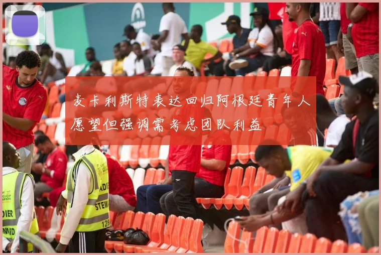麦卡利斯特表达回归阿根廷青年人愿望但强调需考虑团队利益