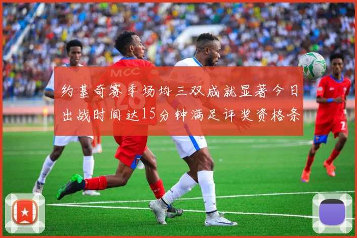 约基奇赛季场均三双成就显著今日出战时间达15分钟满足评奖资格条件
