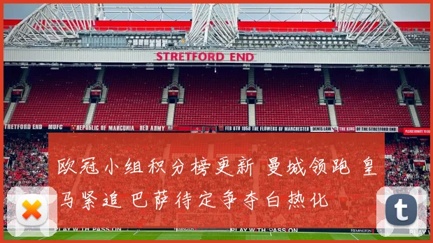 欧冠小组积分榜更新 曼城领跑 皇马紧追 巴萨待定争夺白热化