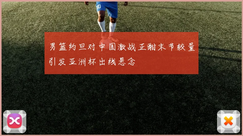 男篮约旦对中国激战正酣末节较量引发亚洲杯出线悬念