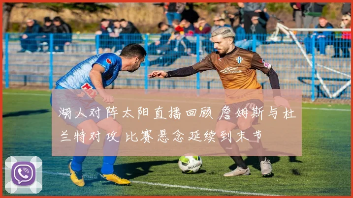 湖人对阵太阳直播回顾 詹姆斯与杜兰特对攻 比赛悬念延续到末节