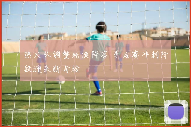热火队调整轮换阵容 季后赛冲刺阶段迎来新考验