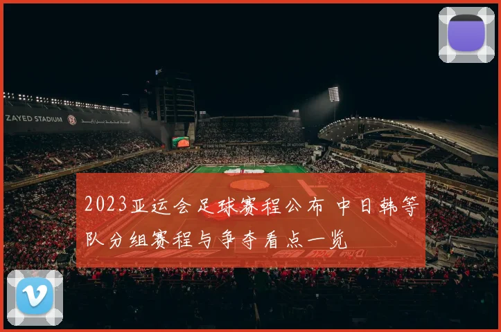 2023亚运会足球赛程公布 中日韩等队分组赛程与争夺看点一览