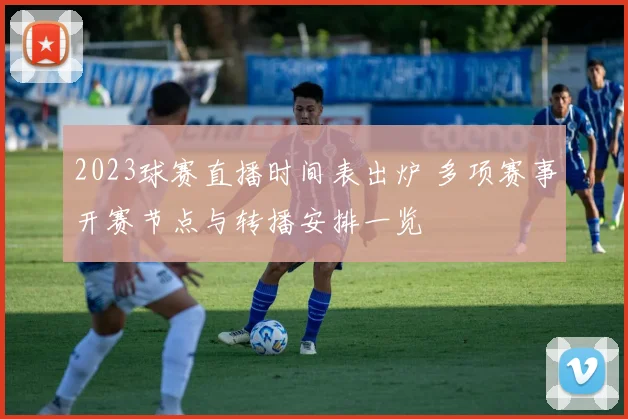 2023球赛直播时间表出炉 多项赛事开赛节点与转播安排一览