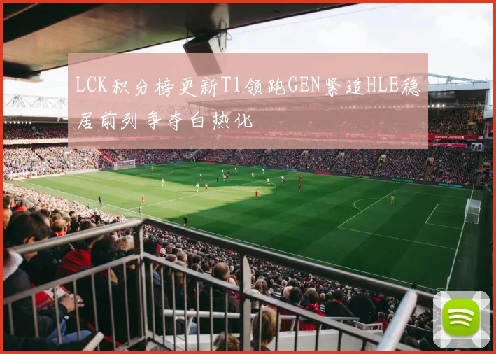 LCK积分榜更新T1领跑GEN紧追HLE稳居前列争夺白热化