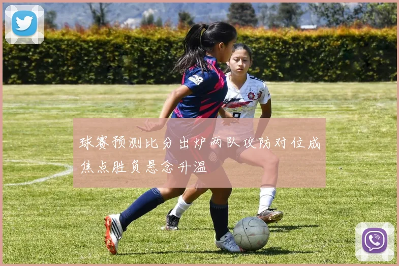 球赛预测比分出炉两队攻防对位成焦点胜负悬念升温